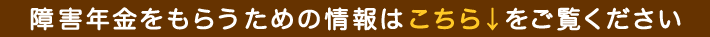 障害年金をもらうための情報はこちらをご覧ください